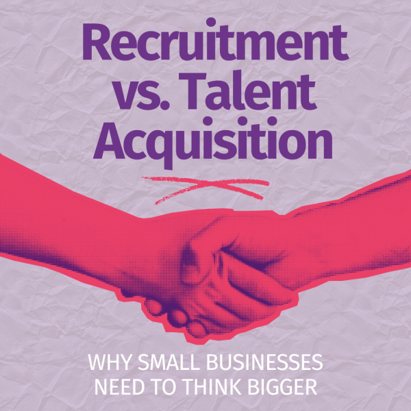 Recruitment vs. Talent Acquisition: Why Small Businesses Need to Think Bigger